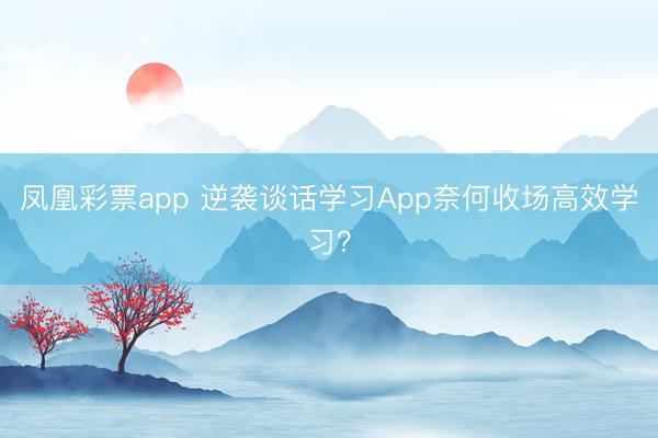 凤凰彩票app 逆袭谈话学习App奈何收场高效学习？