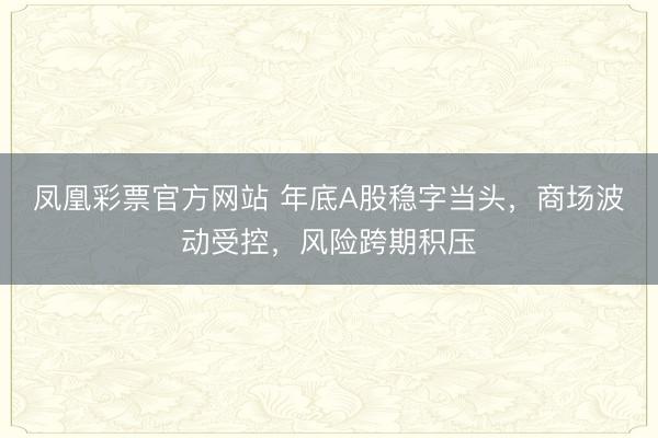 凤凰彩票官方网站 年底A股稳字当头，商场波动受控，风险跨期积压