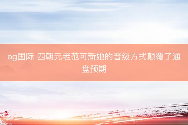 ag国际 四朝元老范可新她的晋级方式颠覆了通盘预期