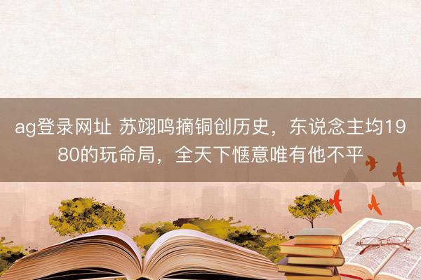 ag登录网址 苏翊鸣摘铜创历史，东说念主均1980的玩命局，全天下惬意唯有他不平