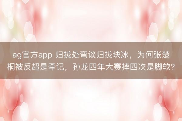 ag官方app 归拢处弯谈归拢块冰，为何张楚桐被反超是牵记，孙龙四年大赛摔四次是脚软？