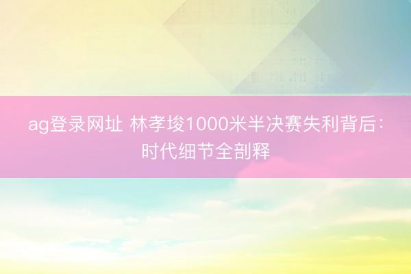 ag登录网址 林孝埈1000米半决赛失利背后：时代细节全剖释