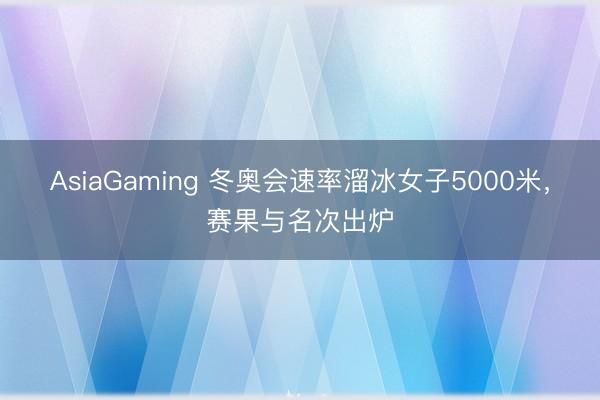 AsiaGaming 冬奥会速率溜冰女子5000米，赛果与名次出炉