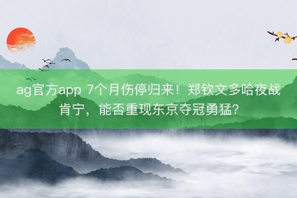ag官方app 7个月伤停归来！郑钦文多哈夜战肯宁，能否重现东京夺冠勇猛？