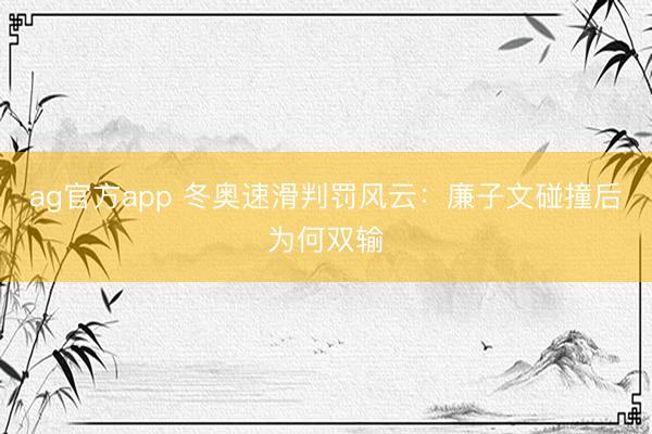 ag官方app 冬奥速滑判罚风云：廉子文碰撞后为何双输