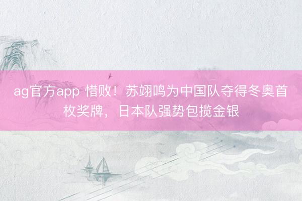 ag官方app 惜败！苏翊鸣为中国队夺得冬奥首枚奖牌，日本队强势包揽金银