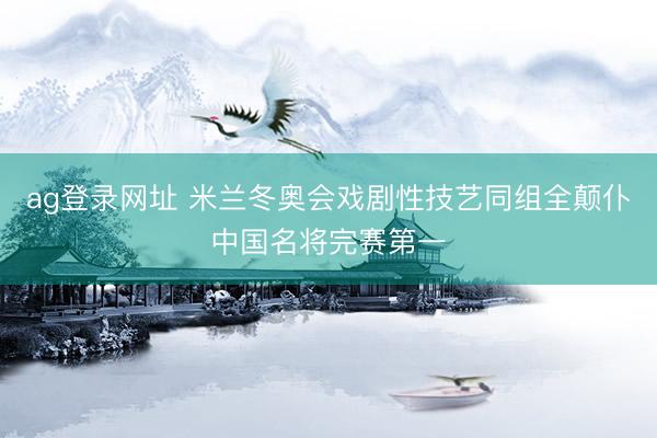 ag登录网址 米兰冬奥会戏剧性技艺同组全颠仆中国名将完赛第一