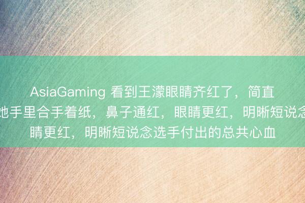 AsiaGaming 看到王濛眼睛齐红了，简直不怪孙龙的那一行，她手里合手着纸，鼻子通红，眼睛更红，明晰短说念选手付出的总共心血