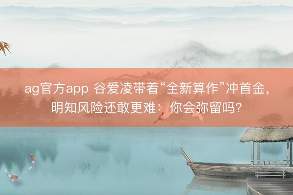 ag官方app 谷爱凌带着“全新算作”冲首金，明知风险还敢更难：你会弥留吗？