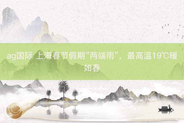 ag国际 上海春节假期“两端雨”，最高温19℃暖如春