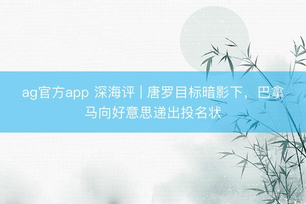 ag官方app 深海评 | 唐罗目标暗影下，巴拿马向好意思递出投名状