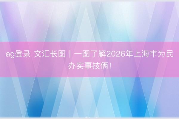 ag登录 文汇长图｜一图了解2026年上海市为民办实事技俩！