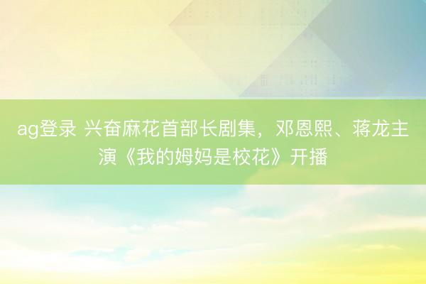 ag登录 兴奋麻花首部长剧集，邓恩熙、蒋龙主演《我的姆妈是校花》开播