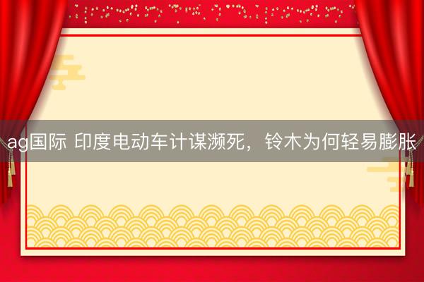 ag国际 印度电动车计谋濒死，铃木为何轻易膨胀