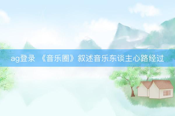 ag登录 《音乐圈》叙述音乐东谈主心路经过