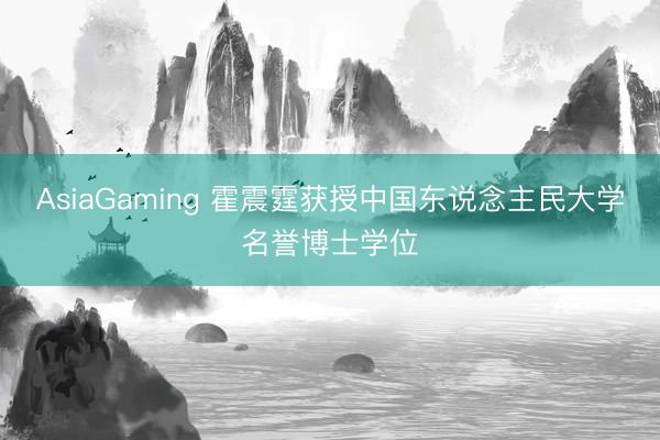 AsiaGaming 霍震霆获授中国东说念主民大学名誉博士学位
