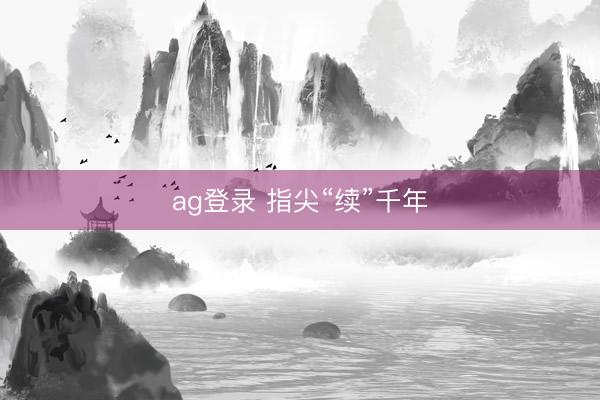 ag登录 指尖“续”千年