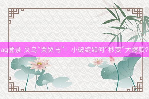 ag登录 义乌“哭哭马”：小破绽如何“秒变”大爆款？