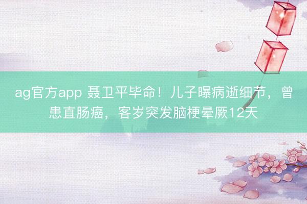 ag官方app 聂卫平毕命！儿子曝病逝细节，曾患直肠癌，客岁突发脑梗晕厥12天
