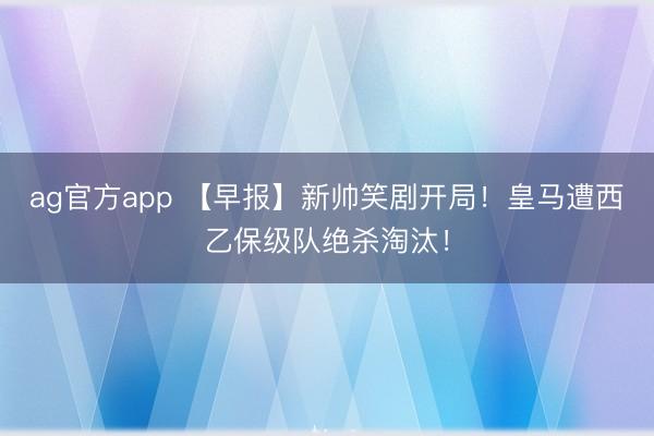 ag官方app 【早报】新帅笑剧开局！皇马遭西乙保级队绝杀淘汰！