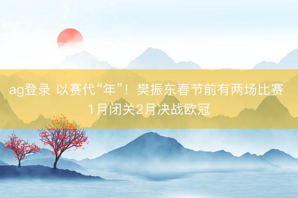 ag登录 以赛代“年”！樊振东春节前有两场比赛 1月闭关2月决战欧冠