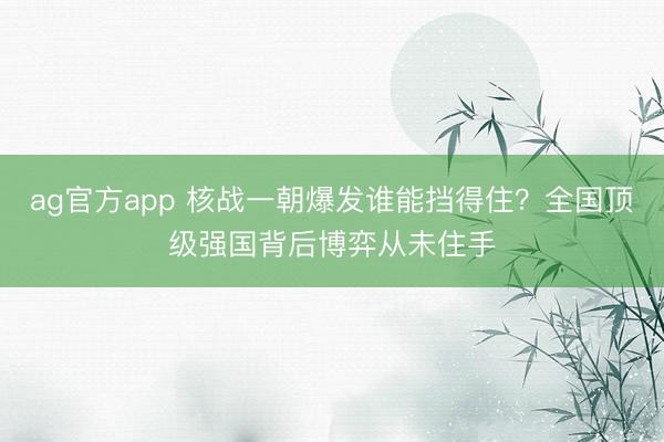 ag官方app 核战一朝爆发谁能挡得住？全国顶级强国背后博弈从未住手