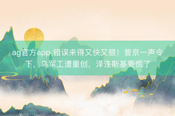ag官方app 错误来得又快又狠！普京一声令下，乌军工遭重创，泽连斯基要慌了