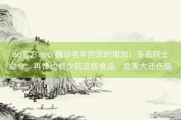 ag官方app 确诊老年拘泥的增加！多名院士命令：再馋也要少吃这些食品，危害大还伤脑