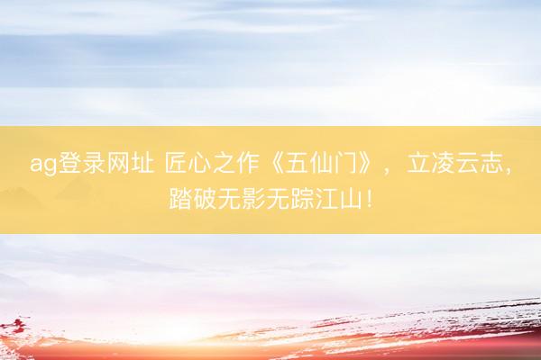 ag登录网址 匠心之作《五仙门》，立凌云志，踏破无影无踪江山！