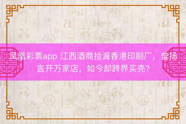 凤凰彩票app 江西酒商捡漏香港印刷厂，曾扬言开万家店，如今却跨界买壳？