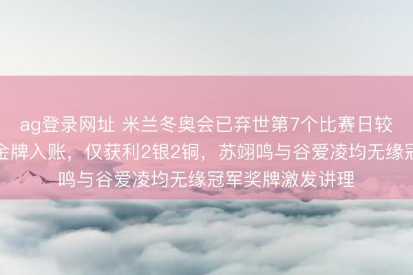 ag登录网址 米兰冬奥会已弃世第7个比赛日较量，中国队仍无金牌入账，仅获利2银2铜，苏翊鸣与谷爱凌均无缘冠军奖牌激发讲理