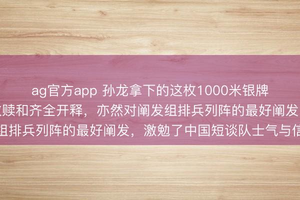 ag官方app 孙龙拿下的这枚1000米银牌，是他工作生活的实时救赎和齐全开释，亦然对阐发组排兵列阵的最好阐发，激勉了中国短谈队士气与信心