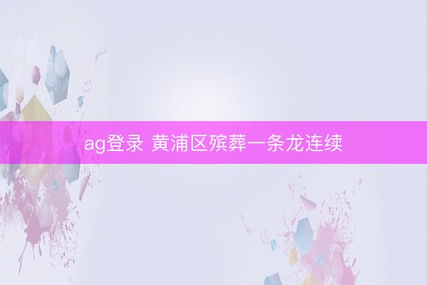 ag登录 黄浦区殡葬一条龙连续