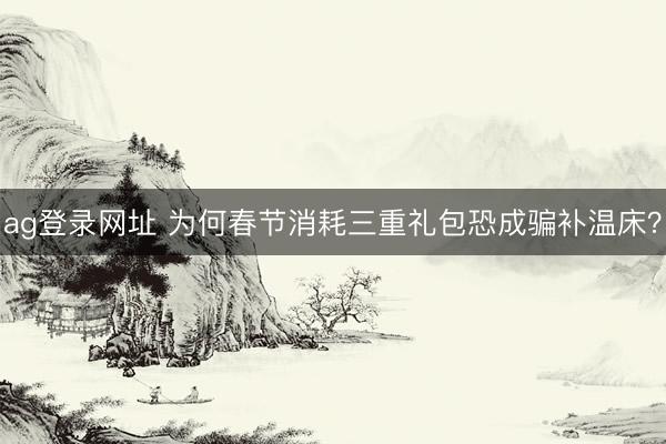 ag登录网址 为何春节消耗三重礼包恐成骗补温床？