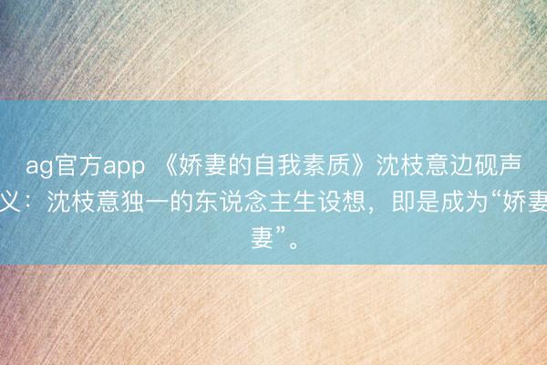 ag官方app 《娇妻的自我素质》沈枝意边砚声演义：沈枝意独一的东说念主生设想，即是成为“娇妻”。