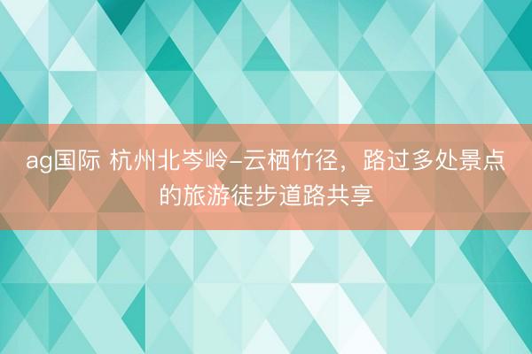 ag国际 杭州北岑岭-云栖竹径，路过多处景点的旅游徒步道路共享