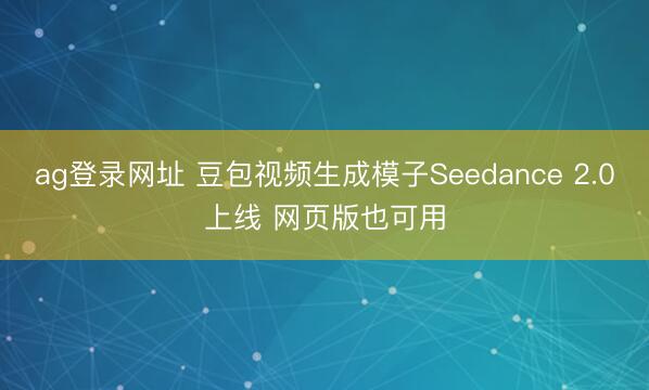 ag登录网址 豆包视频生成模子Seedance 2.0上线 网页版也可用