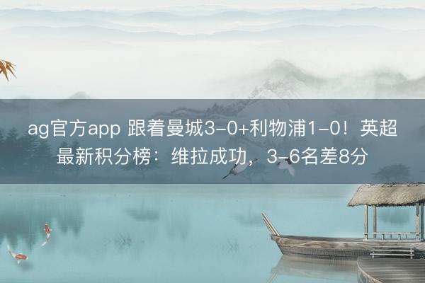 ag官方app 跟着曼城3-0+利物浦1-0！英超最新积分榜：维拉成功，3-6名差8分