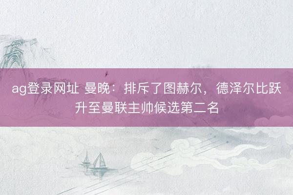 ag登录网址 曼晚：排斥了图赫尔，德泽尔比跃升至曼联主帅候选第二名