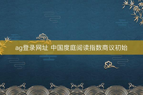 ag登录网址 中国度庭阅读指数商议初始
