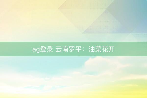 ag登录 云南罗平：油菜花开