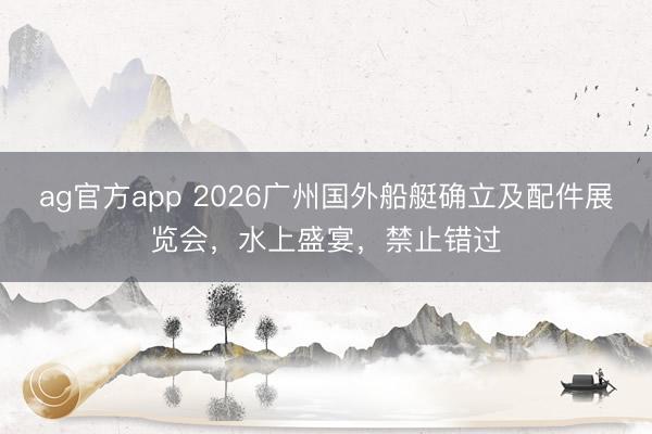 ag官方app 2026广州国外船艇确立及配件展览会，水上盛宴，禁止错过