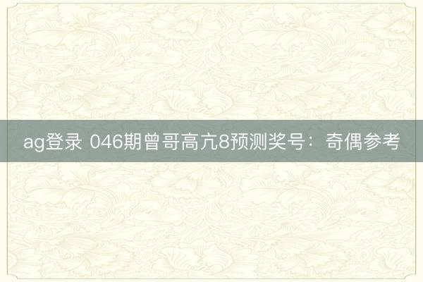 ag登录 046期曾哥高亢8预测奖号：奇偶参考