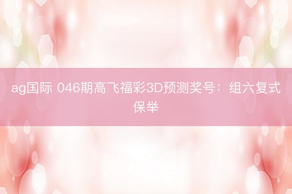 ag国际 046期高飞福彩3D预测奖号：组六复式保举