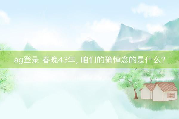 ag登录 春晚43年, 咱们的确悼念的是什么?