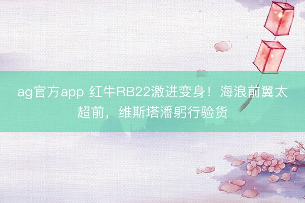 ag官方app 红牛RB22激进变身！海浪前翼太超前，维斯塔潘躬行验货