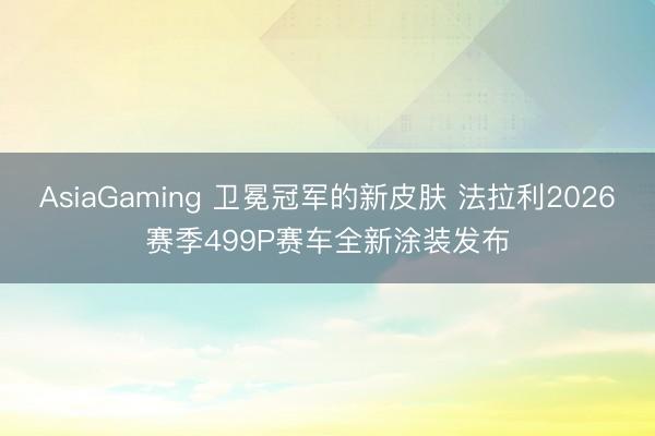 AsiaGaming 卫冕冠军的新皮肤 法拉利2026赛季499P赛车全新涂装发布