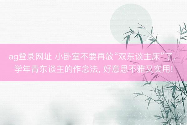 ag登录网址 小卧室不要再放“双东谈主床”了, 学年青东谈主的作念法, 好意思不雅又实用!