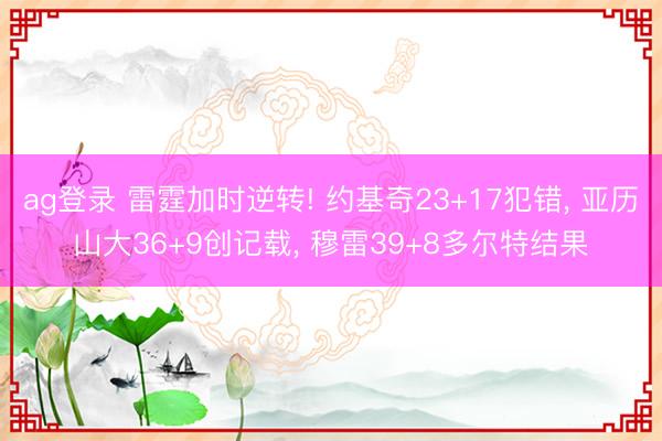 ag登录 雷霆加时逆转! 约基奇23+17犯错, 亚历山大36+9创记载, 穆雷39+8多尔特结果