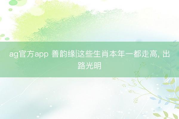 ag官方app 善韵缘|这些生肖本年一都走高, 出路光明